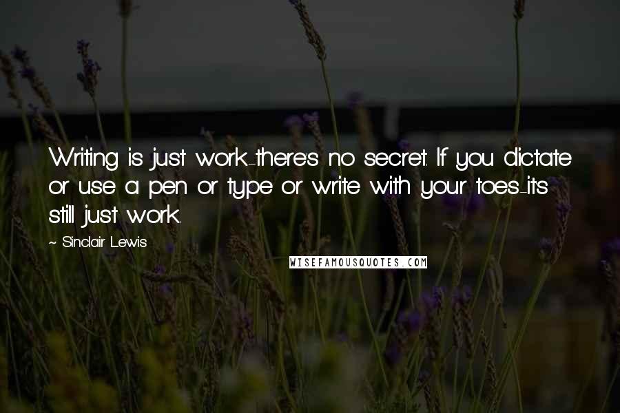 Sinclair Lewis Quotes: Writing is just work-there's no secret. If you dictate or use a pen or type or write with your toes-it's still just work.