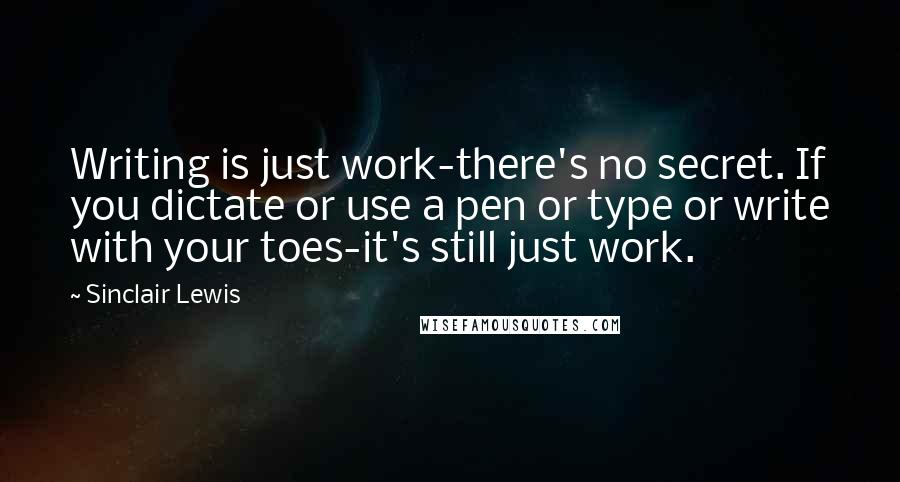 Sinclair Lewis Quotes: Writing is just work-there's no secret. If you dictate or use a pen or type or write with your toes-it's still just work.