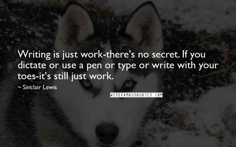 Sinclair Lewis Quotes: Writing is just work-there's no secret. If you dictate or use a pen or type or write with your toes-it's still just work.