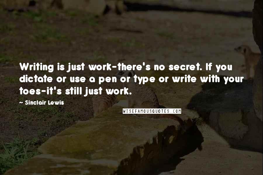 Sinclair Lewis Quotes: Writing is just work-there's no secret. If you dictate or use a pen or type or write with your toes-it's still just work.