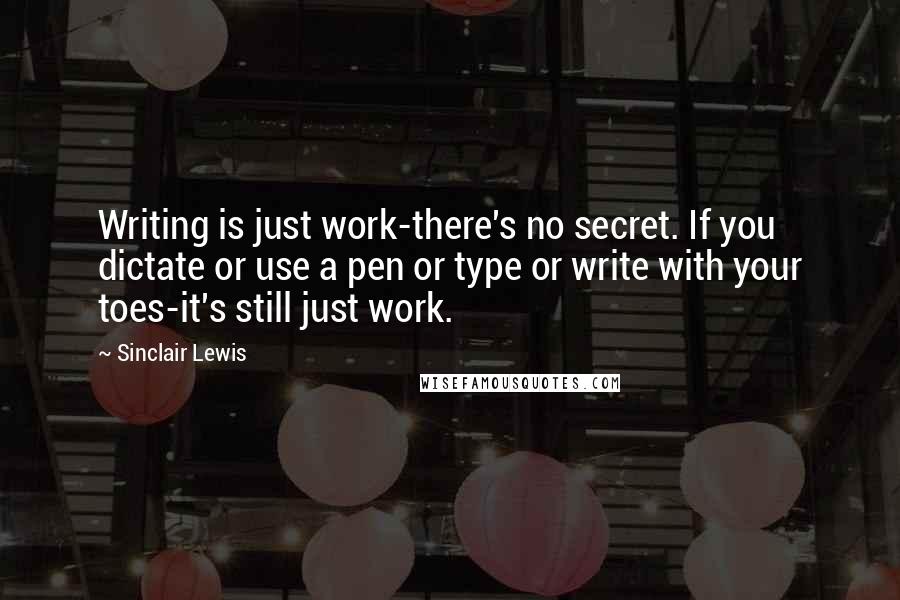 Sinclair Lewis Quotes: Writing is just work-there's no secret. If you dictate or use a pen or type or write with your toes-it's still just work.