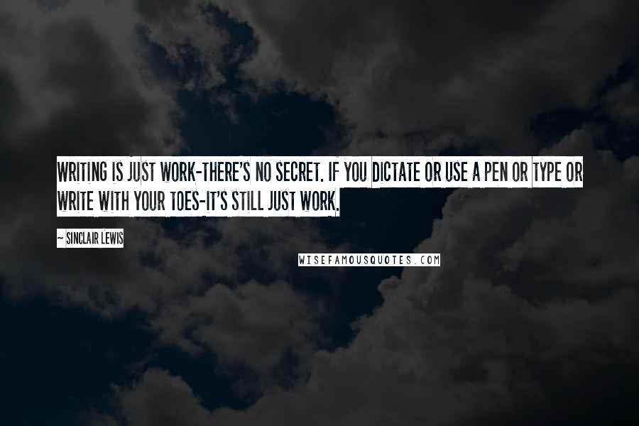 Sinclair Lewis Quotes: Writing is just work-there's no secret. If you dictate or use a pen or type or write with your toes-it's still just work.