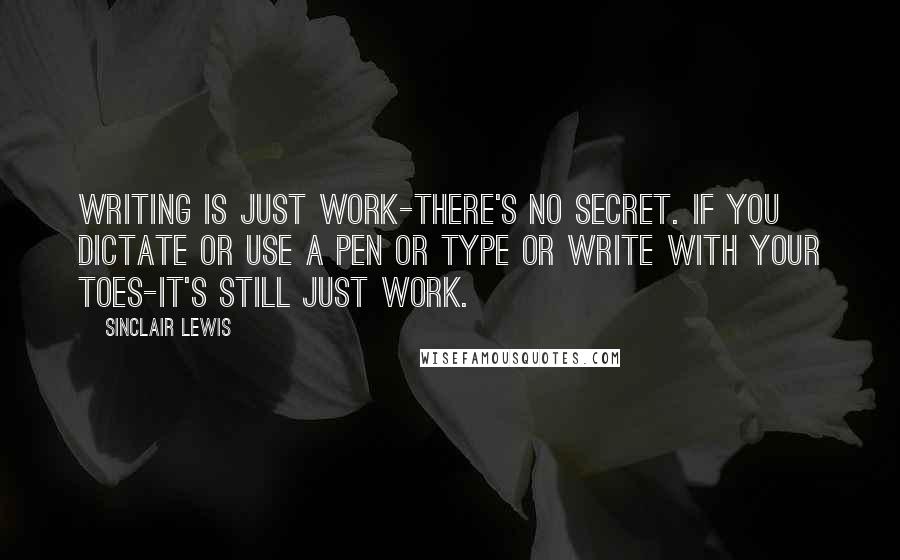 Sinclair Lewis Quotes: Writing is just work-there's no secret. If you dictate or use a pen or type or write with your toes-it's still just work.