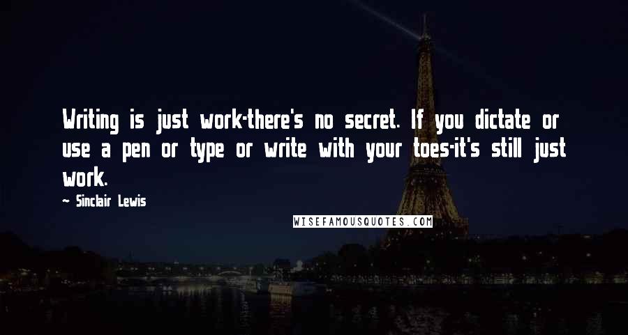 Sinclair Lewis Quotes: Writing is just work-there's no secret. If you dictate or use a pen or type or write with your toes-it's still just work.