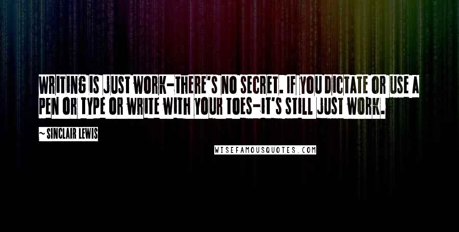 Sinclair Lewis Quotes: Writing is just work-there's no secret. If you dictate or use a pen or type or write with your toes-it's still just work.