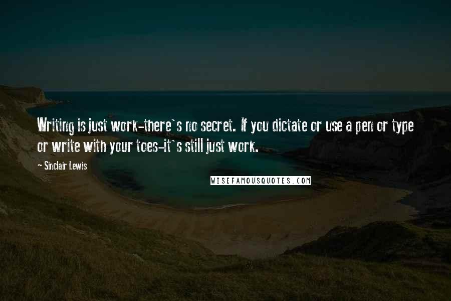 Sinclair Lewis Quotes: Writing is just work-there's no secret. If you dictate or use a pen or type or write with your toes-it's still just work.