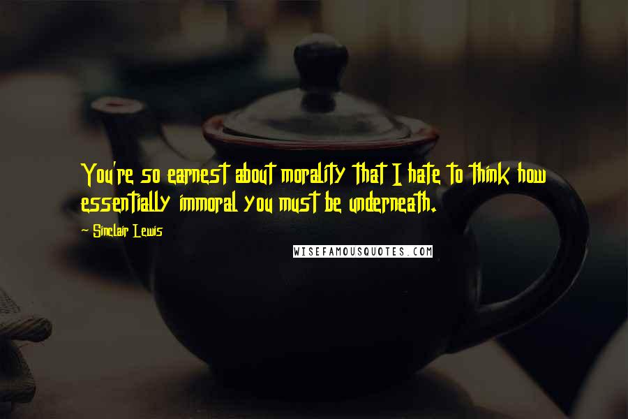 Sinclair Lewis Quotes: You're so earnest about morality that I hate to think how essentially immoral you must be underneath.