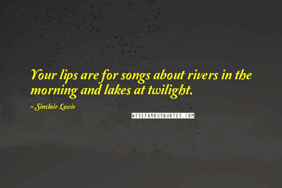 Sinclair Lewis Quotes: Your lips are for songs about rivers in the morning and lakes at twilight.