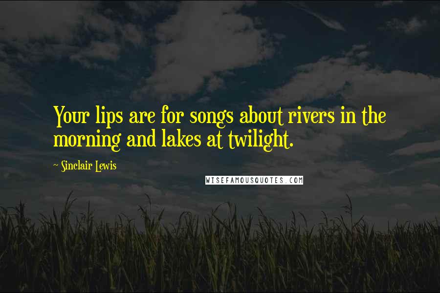 Sinclair Lewis Quotes: Your lips are for songs about rivers in the morning and lakes at twilight.