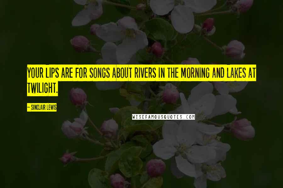 Sinclair Lewis Quotes: Your lips are for songs about rivers in the morning and lakes at twilight.