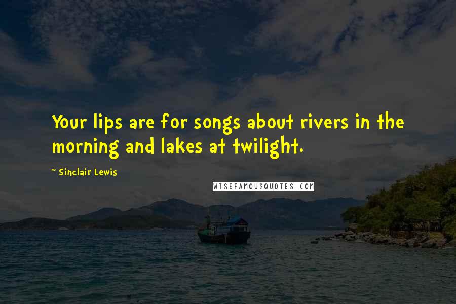 Sinclair Lewis Quotes: Your lips are for songs about rivers in the morning and lakes at twilight.