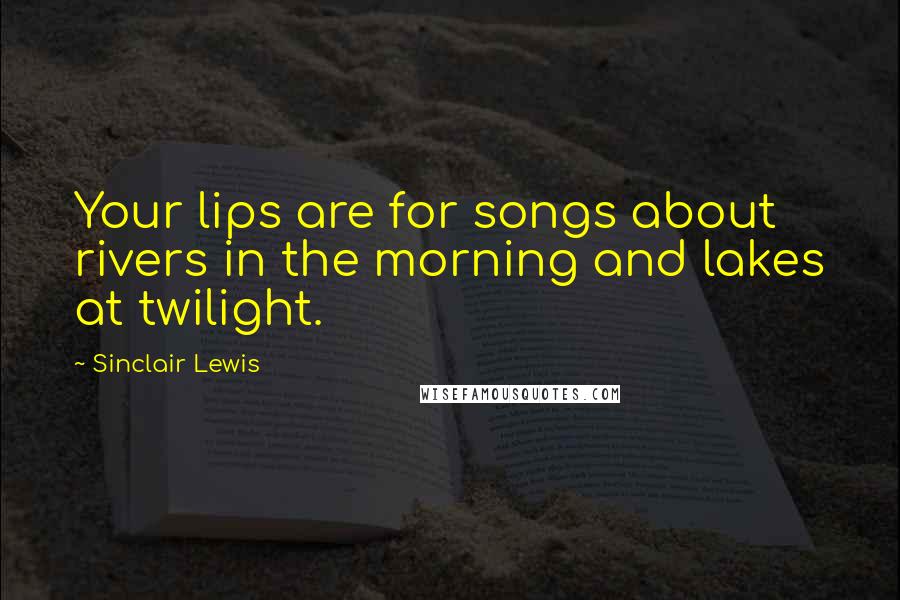 Sinclair Lewis Quotes: Your lips are for songs about rivers in the morning and lakes at twilight.