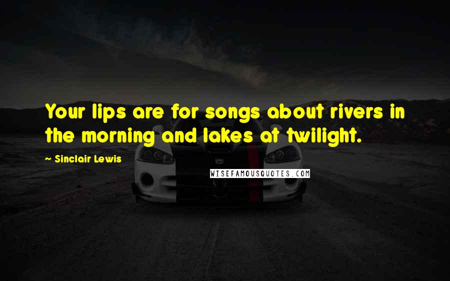 Sinclair Lewis Quotes: Your lips are for songs about rivers in the morning and lakes at twilight.