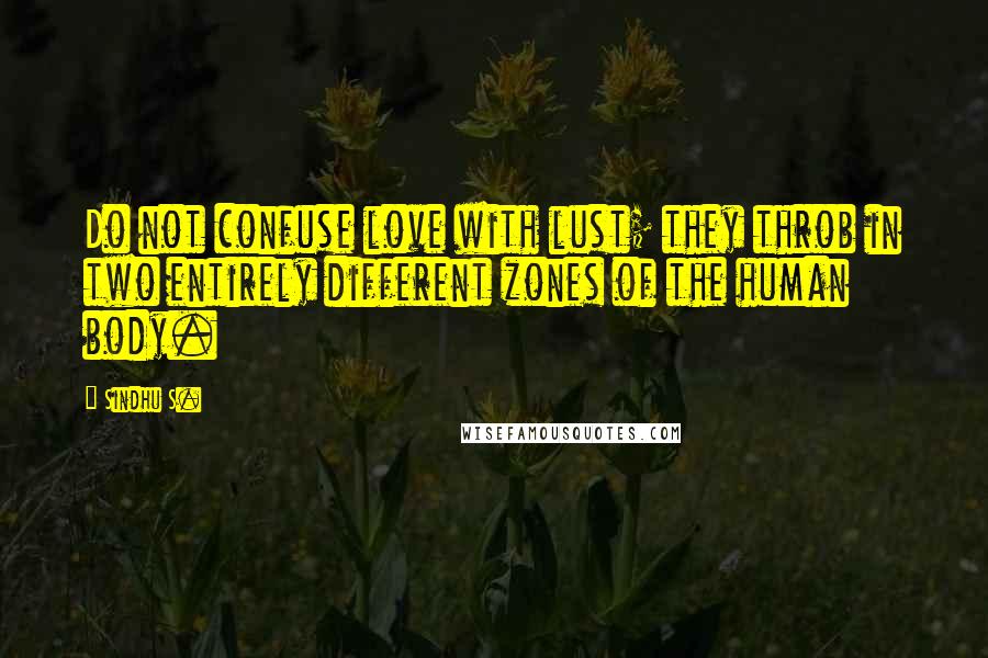 Sindhu S. Quotes: Do not confuse love with lust; they throb in two entirely different zones of the human body.