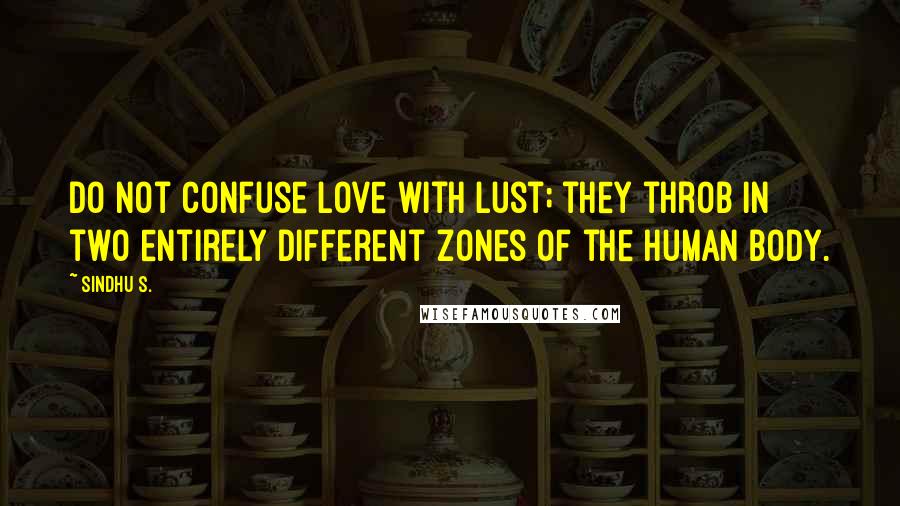 Sindhu S. Quotes: Do not confuse love with lust; they throb in two entirely different zones of the human body.