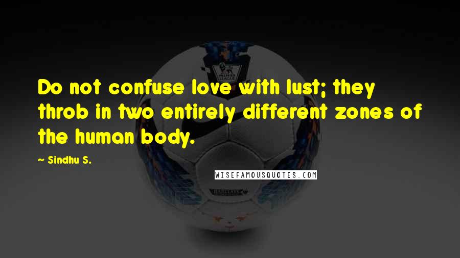 Sindhu S. Quotes: Do not confuse love with lust; they throb in two entirely different zones of the human body.