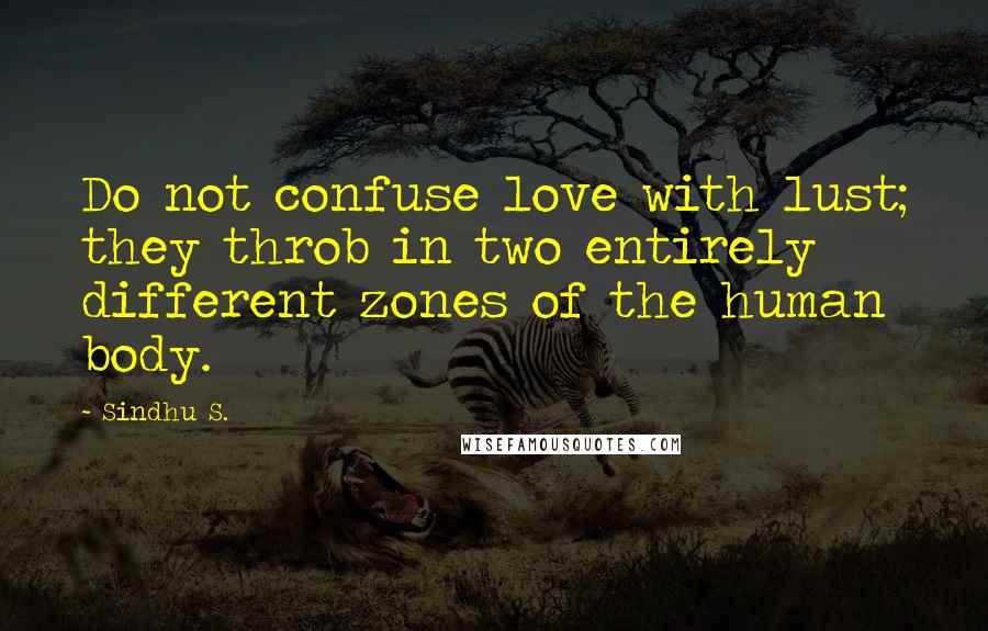 Sindhu S. Quotes: Do not confuse love with lust; they throb in two entirely different zones of the human body.