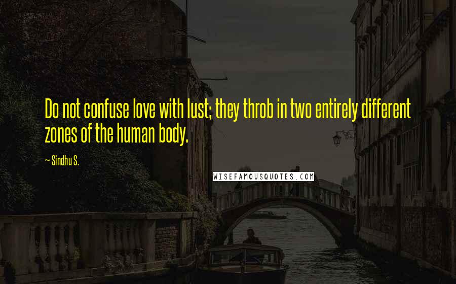 Sindhu S. Quotes: Do not confuse love with lust; they throb in two entirely different zones of the human body.