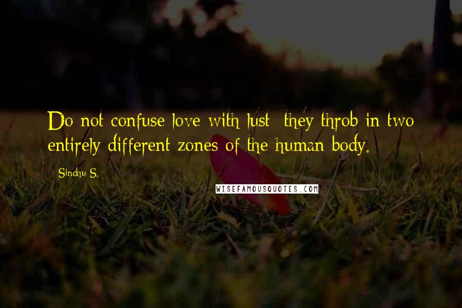 Sindhu S. Quotes: Do not confuse love with lust; they throb in two entirely different zones of the human body.