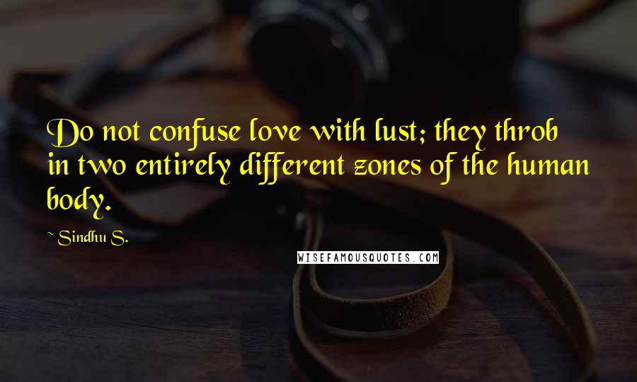 Sindhu S. Quotes: Do not confuse love with lust; they throb in two entirely different zones of the human body.