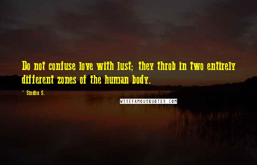 Sindhu S. Quotes: Do not confuse love with lust; they throb in two entirely different zones of the human body.