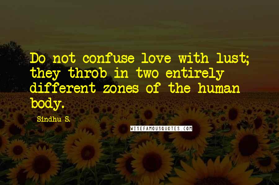 Sindhu S. Quotes: Do not confuse love with lust; they throb in two entirely different zones of the human body.