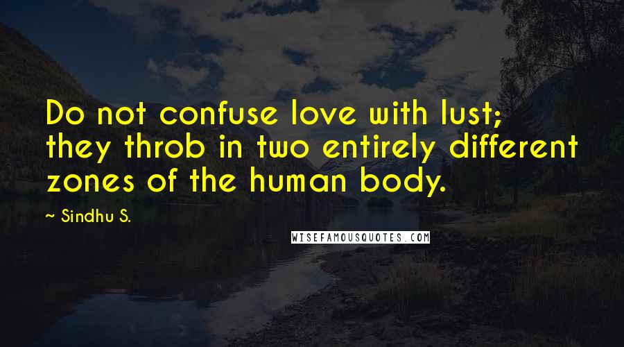 Sindhu S. Quotes: Do not confuse love with lust; they throb in two entirely different zones of the human body.