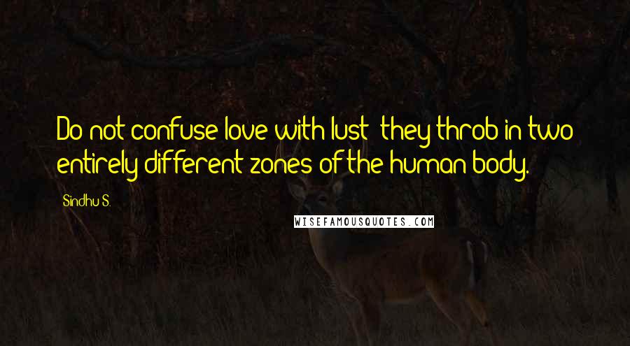 Sindhu S. Quotes: Do not confuse love with lust; they throb in two entirely different zones of the human body.