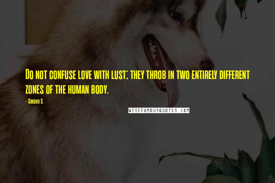 Sindhu S. Quotes: Do not confuse love with lust; they throb in two entirely different zones of the human body.