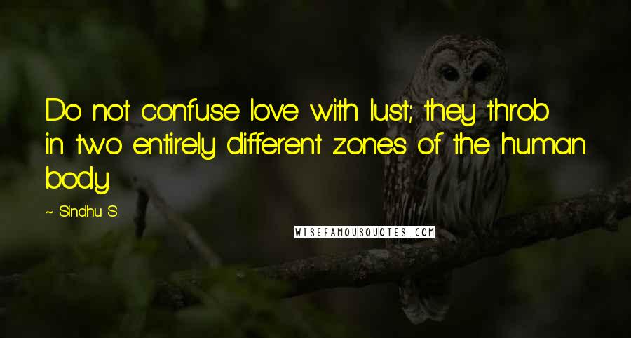 Sindhu S. Quotes: Do not confuse love with lust; they throb in two entirely different zones of the human body.