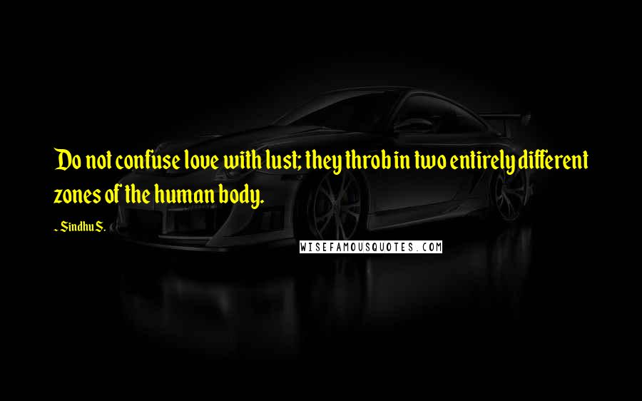 Sindhu S. Quotes: Do not confuse love with lust; they throb in two entirely different zones of the human body.