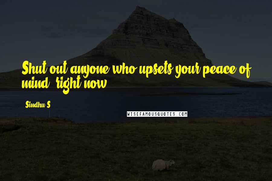 Sindhu S. Quotes: Shut out anyone who upsets your peace of mind, right now.