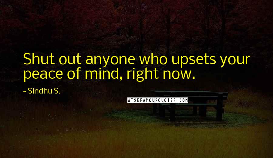 Sindhu S. Quotes: Shut out anyone who upsets your peace of mind, right now.