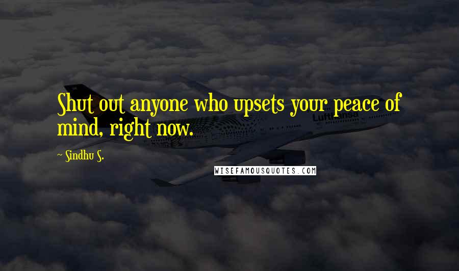 Sindhu S. Quotes: Shut out anyone who upsets your peace of mind, right now.