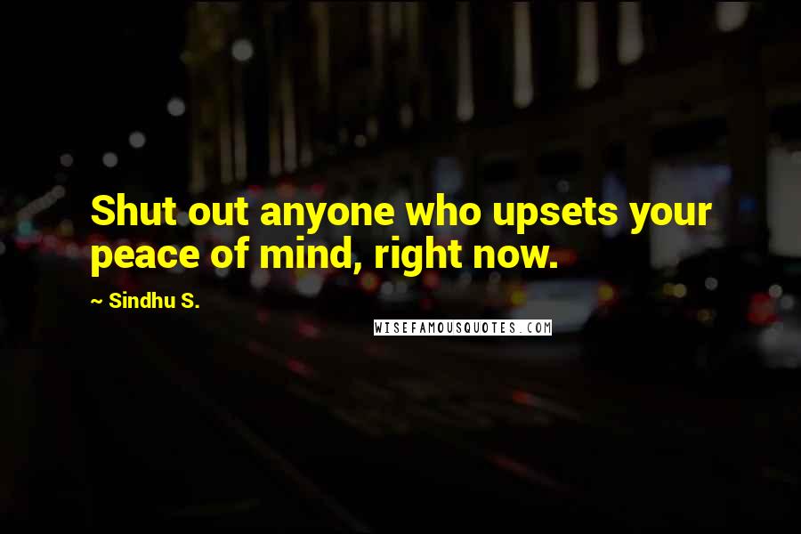 Sindhu S. Quotes: Shut out anyone who upsets your peace of mind, right now.