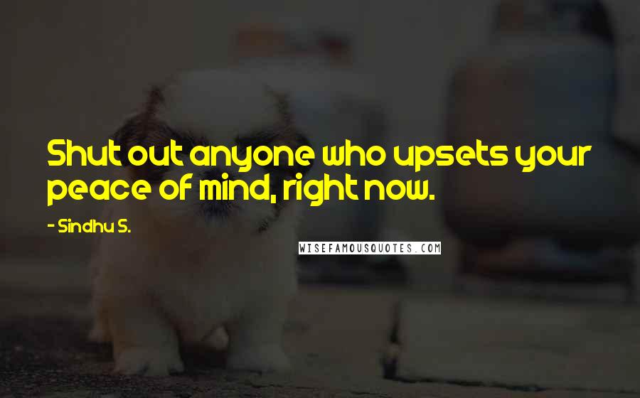 Sindhu S. Quotes: Shut out anyone who upsets your peace of mind, right now.