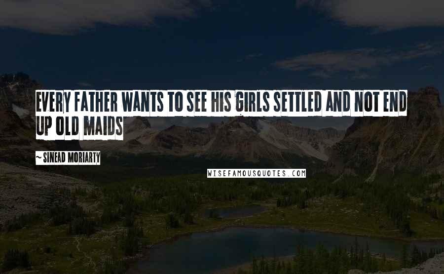 Sinead Moriarty Quotes: every father wants to see his girls settled and not end up old maids