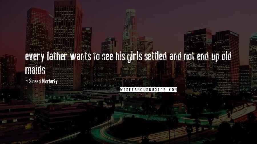 Sinead Moriarty Quotes: every father wants to see his girls settled and not end up old maids