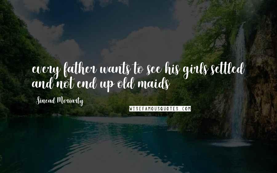 Sinead Moriarty Quotes: every father wants to see his girls settled and not end up old maids