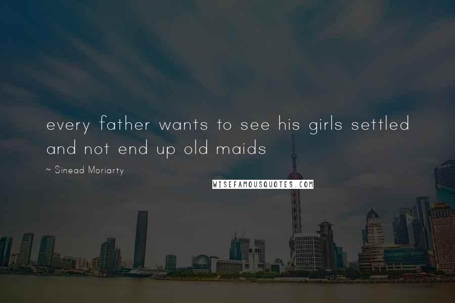 Sinead Moriarty Quotes: every father wants to see his girls settled and not end up old maids