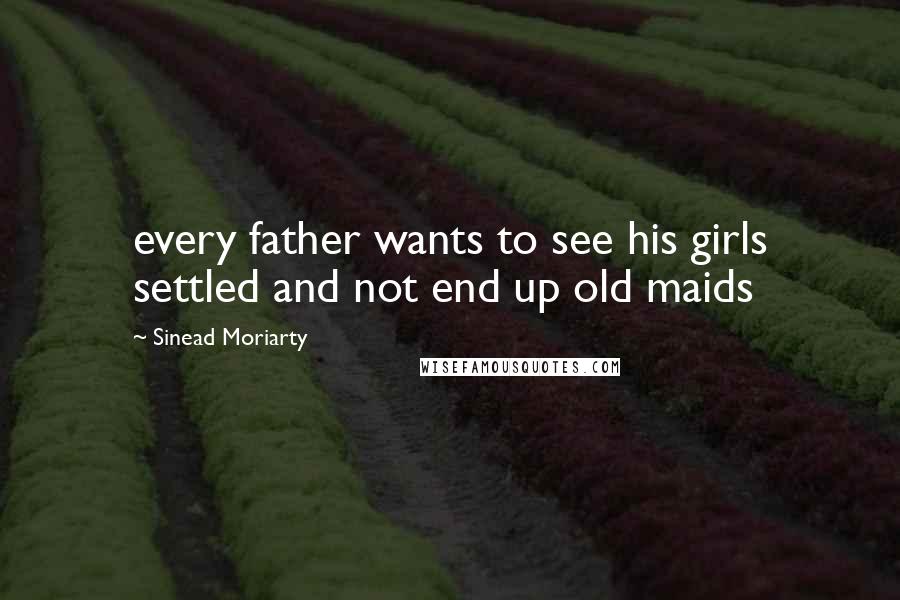 Sinead Moriarty Quotes: every father wants to see his girls settled and not end up old maids