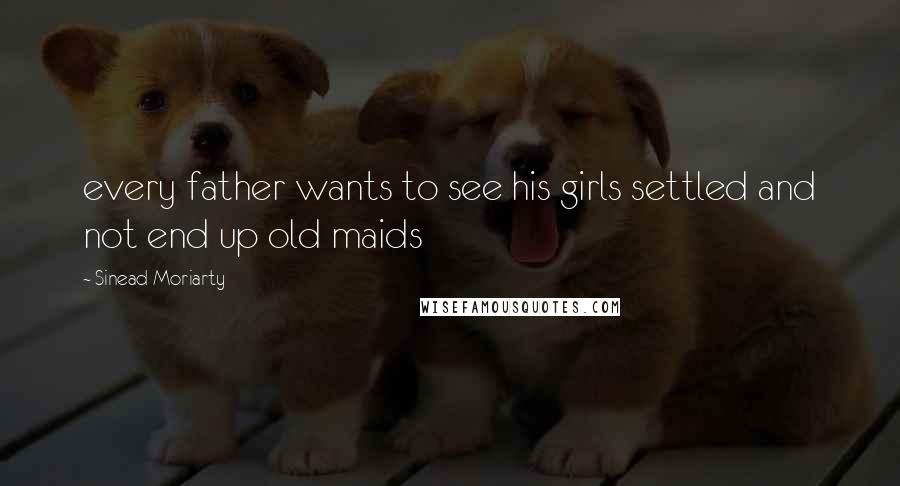 Sinead Moriarty Quotes: every father wants to see his girls settled and not end up old maids