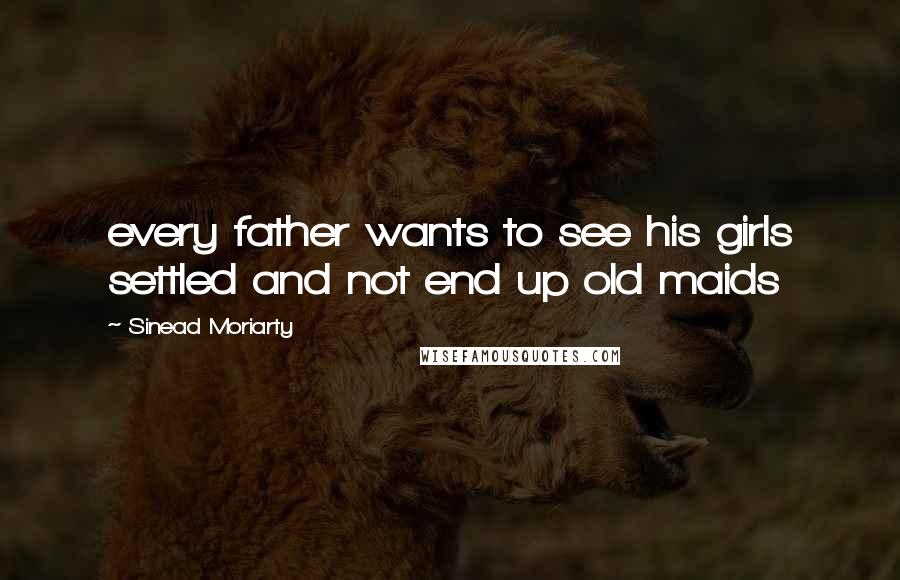 Sinead Moriarty Quotes: every father wants to see his girls settled and not end up old maids