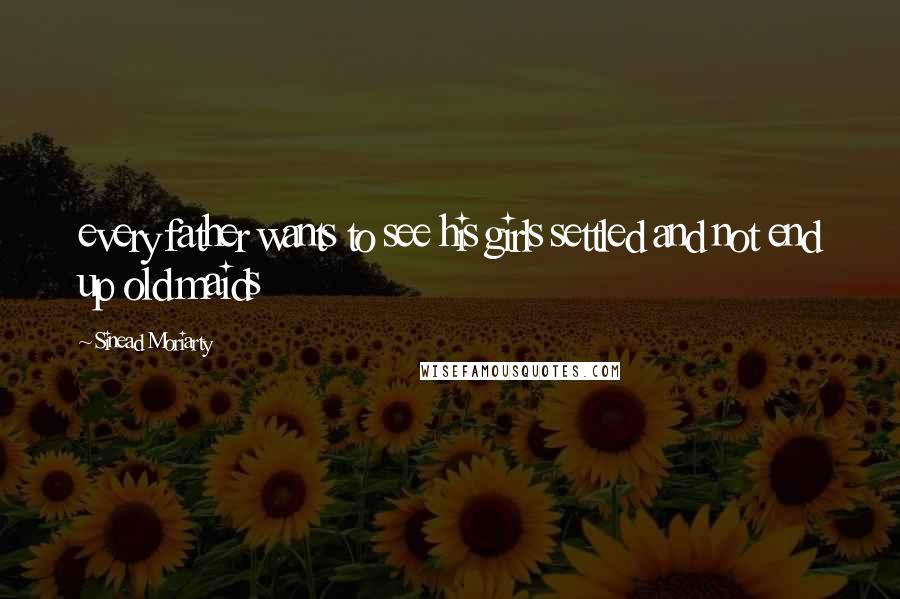 Sinead Moriarty Quotes: every father wants to see his girls settled and not end up old maids