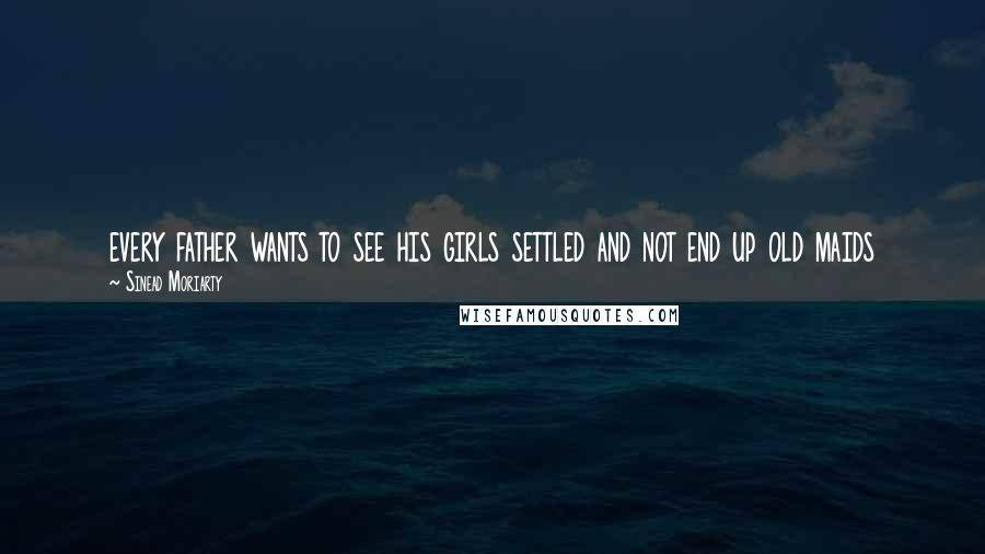 Sinead Moriarty Quotes: every father wants to see his girls settled and not end up old maids