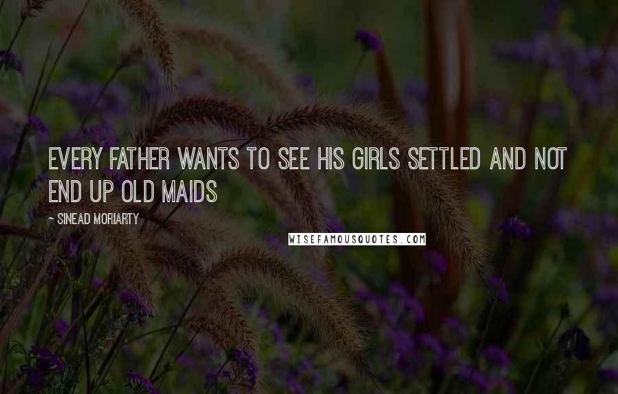 Sinead Moriarty Quotes: every father wants to see his girls settled and not end up old maids