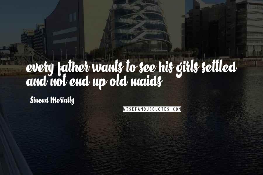 Sinead Moriarty Quotes: every father wants to see his girls settled and not end up old maids