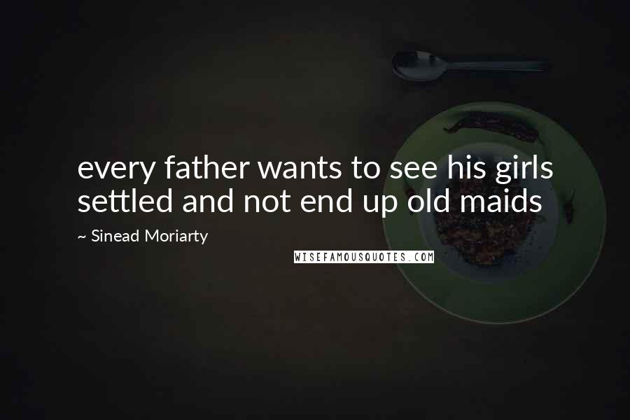 Sinead Moriarty Quotes: every father wants to see his girls settled and not end up old maids