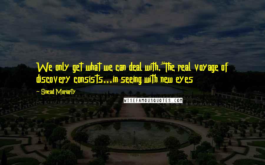 Sinead Moriarty Quotes: We only get what we can deal with."The real voyage of discovery consists...in seeing with new eyes