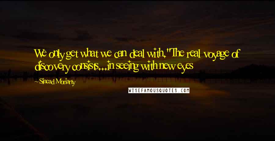 Sinead Moriarty Quotes: We only get what we can deal with."The real voyage of discovery consists...in seeing with new eyes